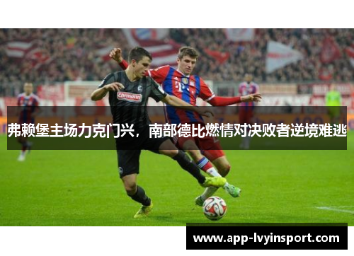 弗赖堡主场力克门兴，南部德比燃情对决败者逆境难逃