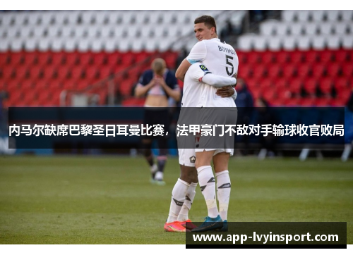 内马尔缺席巴黎圣日耳曼比赛，法甲豪门不敌对手输球收官败局