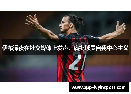 伊布深夜在社交媒体上发声，痛批球员自我中心主义