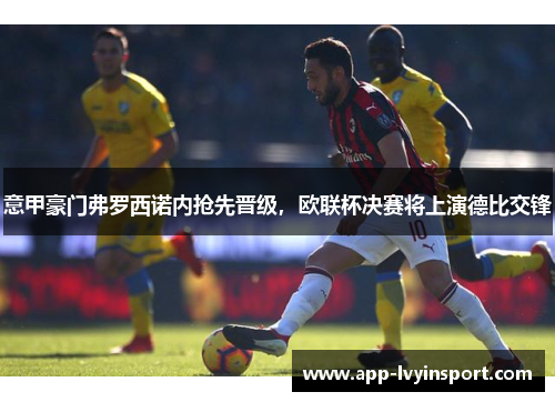 意甲豪门弗罗西诺内抢先晋级，欧联杯决赛将上演德比交锋