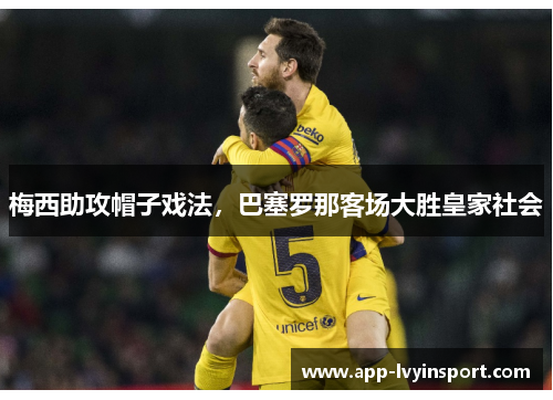 梅西助攻帽子戏法，巴塞罗那客场大胜皇家社会
