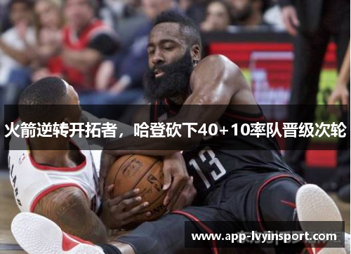 火箭逆转开拓者，哈登砍下40+10率队晋级次轮