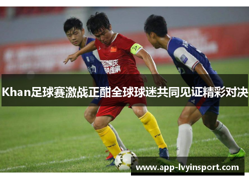 Khan足球赛激战正酣全球球迷共同见证精彩对决