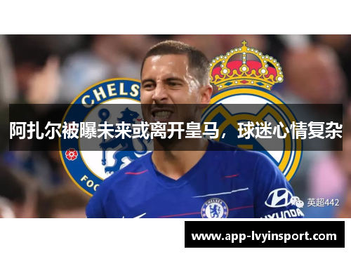 阿扎尔被曝未来或离开皇马，球迷心情复杂