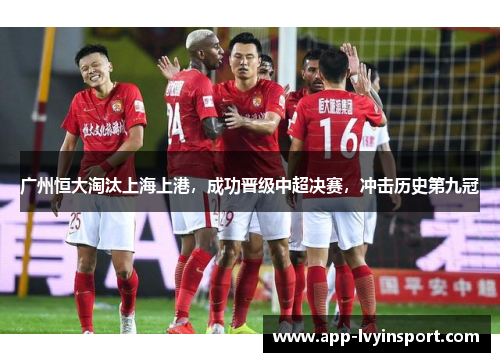 广州恒大淘汰上海上港，成功晋级中超决赛，冲击历史第九冠