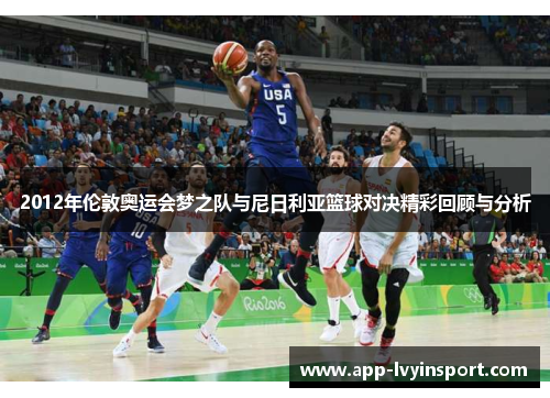2012年伦敦奥运会梦之队与尼日利亚篮球对决精彩回顾与分析
