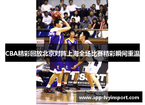 CBA精彩回放北京对阵上海全场比赛精彩瞬间重温