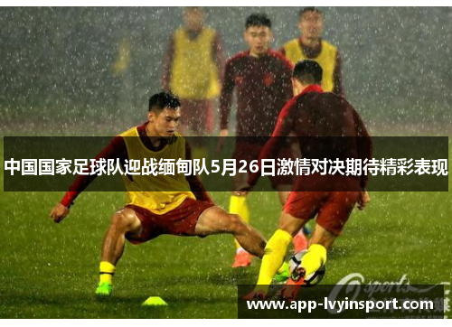 中国国家足球队迎战缅甸队5月26日激情对决期待精彩表现