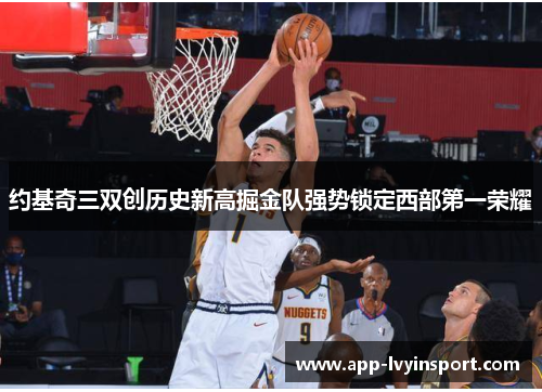 约基奇三双创历史新高掘金队强势锁定西部第一荣耀